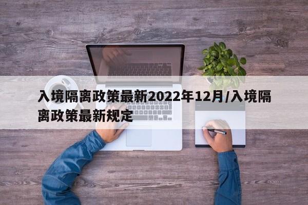 入境隔离政策最新2022年12月/入境隔离政策最新规定