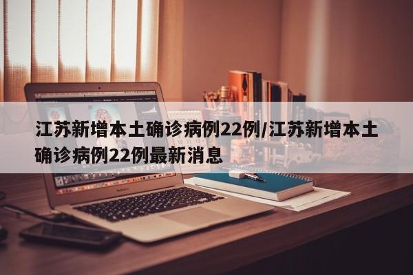 江苏新增本土确诊病例22例/江苏新增本土确诊病例22例最新消息