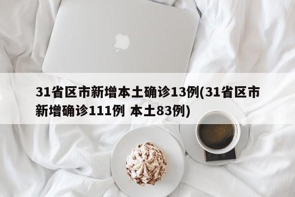 31省区市新增本土确诊13例(31省区市新增确诊111例 本土83例)