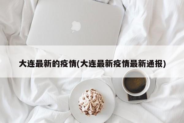 大连最新的疫情(大连最新疫情最新通报)