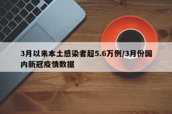 3月以来本土感染者超5.6万例/3月份国内新冠疫情数据