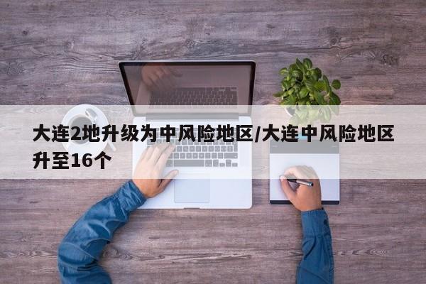 大连2地升级为中风险地区/大连中风险地区升至16个