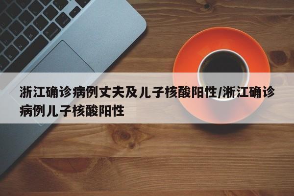 浙江确诊病例丈夫及儿子核酸阳性/淅江确诊病例儿子核酸阳性