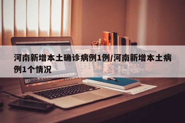 河南新增本土确诊病例1例/河南新增本土病例1个情况