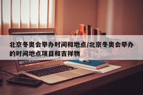 北京冬奥会举办时间和地点/北京冬奥会举办的时间地点项目和吉祥物