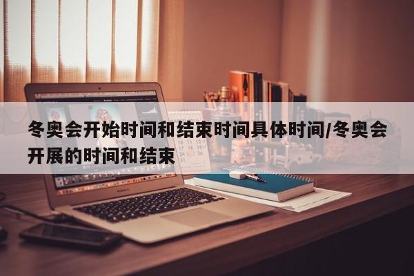 冬奥会开始时间和结束时间具体时间/冬奥会开展的时间和结束
