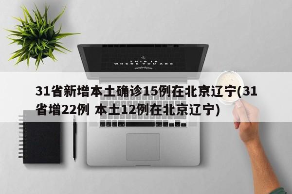 31省新增本土确诊15例在北京辽宁(31省增22例 本土12例在北京辽宁)
