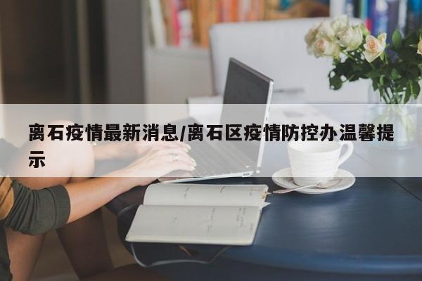 离石疫情最新消息/离石区疫情防控办温馨提示