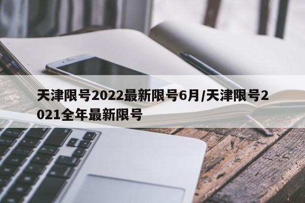天津限号2022最新限号6月/天津限号2021全年最新限号