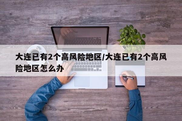 大连已有2个高风险地区/大连已有2个高风险地区怎么办
