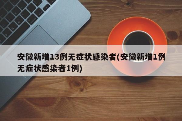 安徽新增13例无症状感染者(安徽新增1例无症状感染者1例)