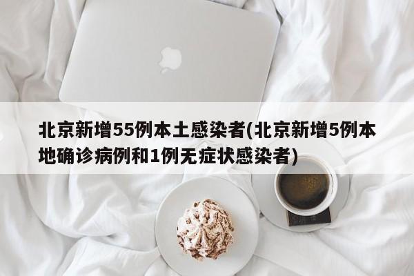 北京新增55例本土感染者(北京新增5例本地确诊病例和1例无症状感染者)