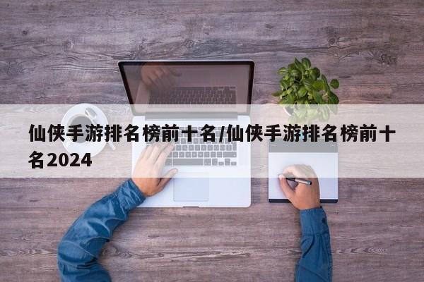 仙侠手游排名榜前十名/仙侠手游排名榜前十名2024