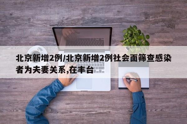 北京新增2例/北京新增2例社会面筛查感染者为夫妻关系,在丰台