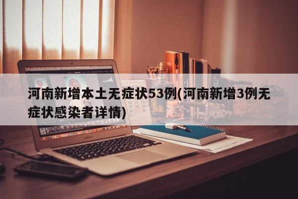 河南新增本土无症状53例(河南新增3例无症状感染者详情)