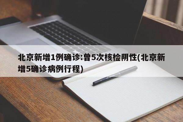 北京新增1例确诊:曾5次核检阴性(北京新增5确诊病例行程)