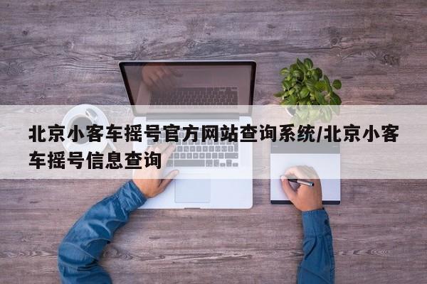 北京小客车摇号官方网站查询系统/北京小客车摇号信息查询