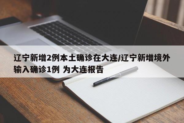辽宁新增2例本土确诊在大连/辽宁新增境外输入确诊1例 为大连报告