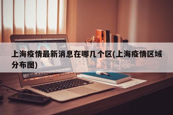 上海疫情最新消息在哪几个区(上海疫情区域分布图)