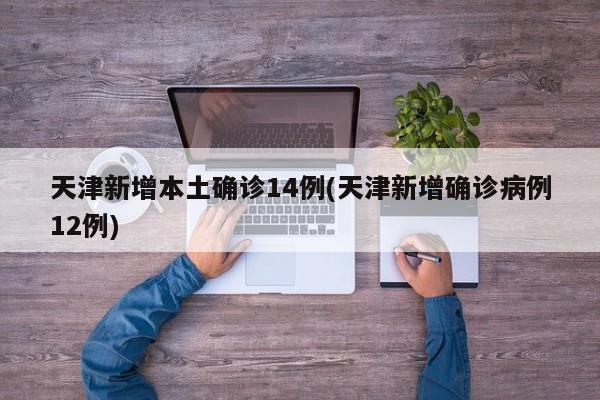天津新增本土确诊14例(天津新增确诊病例12例)