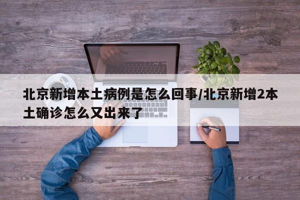 北京新增本土病例是怎么回事/北京新增2本土确诊怎么又出来了