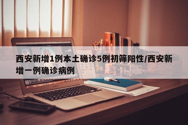 西安新增1例本土确诊5例初筛阳性/西安新增一例确诊病例