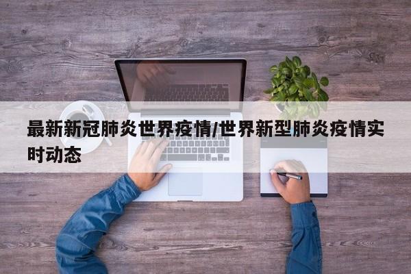 最新新冠肺炎世界疫情/世界新型肺炎疫情实时动态