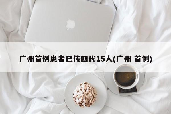 广州首例患者已传四代15人(广州 首例)