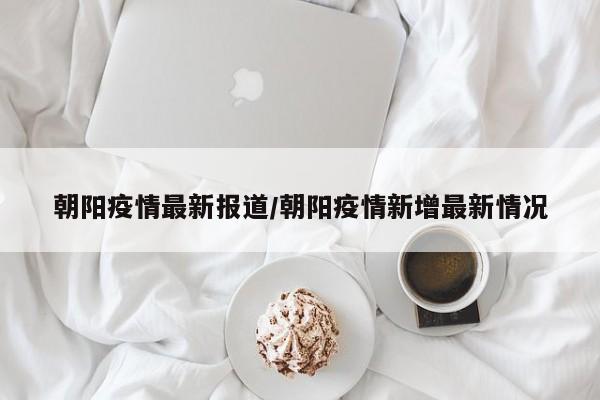 朝阳疫情最新报道/朝阳疫情新增最新情况