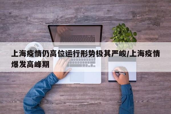 上海疫情仍高位运行形势极其严峻/上海疫情爆发高峰期