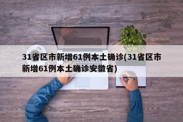 31省区市新增61例本土确诊(31省区市新增61例本土确诊安徽省)