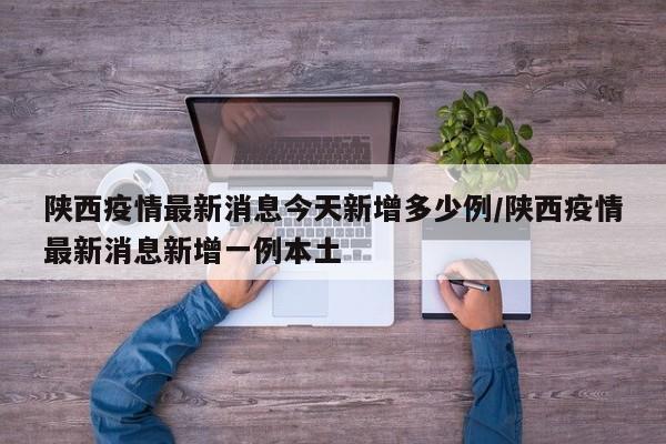 陕西疫情最新消息今天新增多少例/陕西疫情最新消息新增一例本土