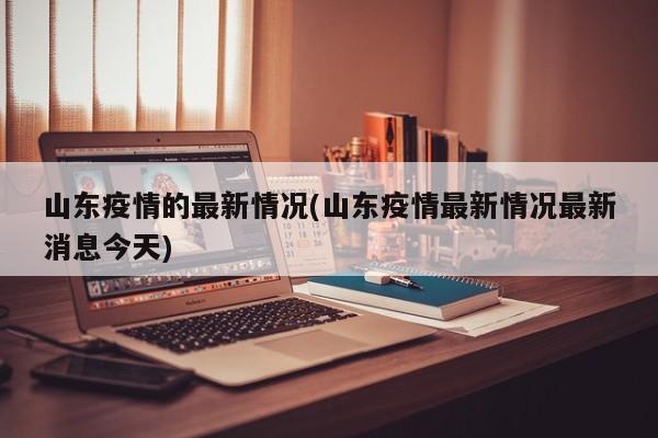 山东疫情的最新情况(山东疫情最新情况最新消息今天)