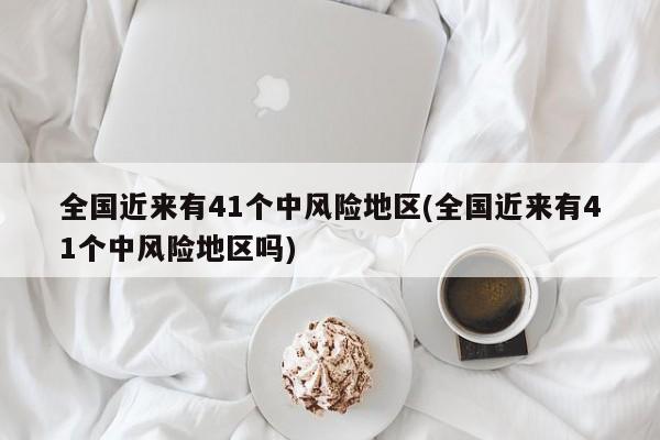 全国近来有41个中风险地区(全国近来有41个中风险地区吗)