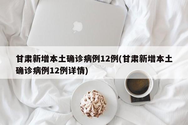甘肃新增本土确诊病例12例(甘肃新增本土确诊病例12例详情)