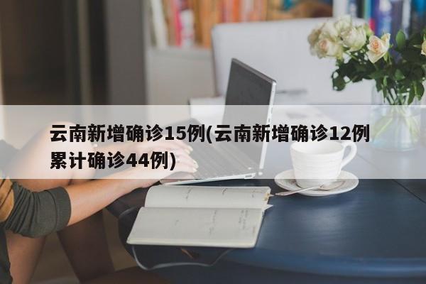 云南新增确诊15例(云南新增确诊12例 累计确诊44例)