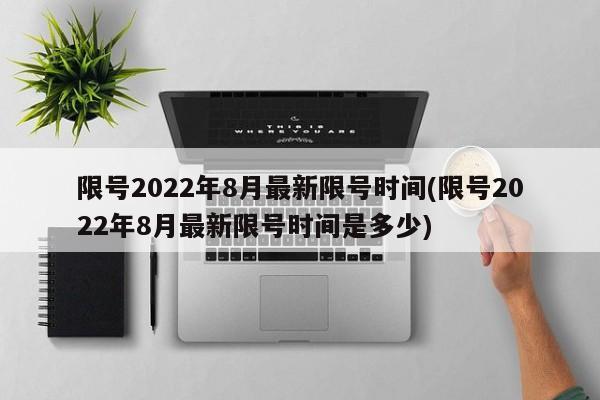 限号2022年8月最新限号时间(限号2022年8月最新限号时间是多少)