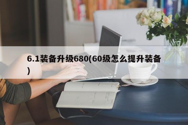 6.1装备升级680(60级怎么提升装备)