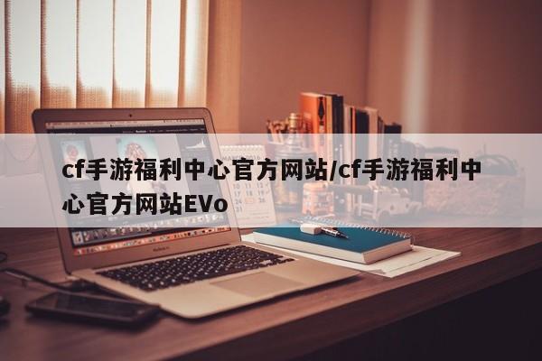 cf手游福利中心官方网站/cf手游福利中心官方网站EVo