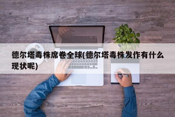 德尔塔毒株席卷全球(德尔塔毒株发作有什么现状呢)