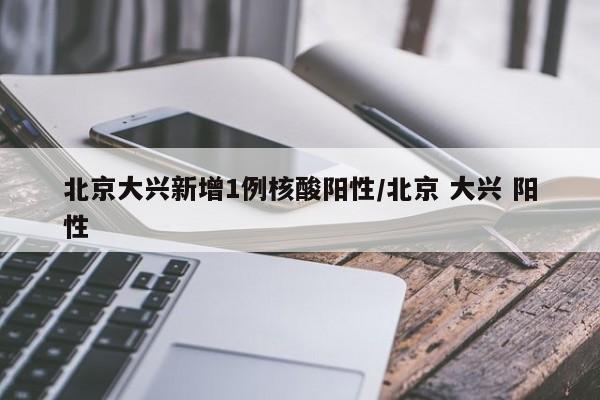 北京大兴新增1例核酸阳性/北京 大兴 阳性
