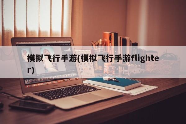 模拟飞行手游(模拟飞行手游flighter)
