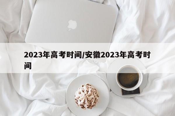 2023年高考时间/安徽2023年高考时间