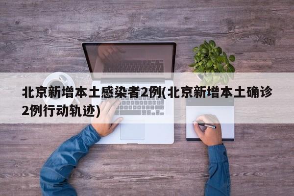 北京新增本土感染者2例(北京新增本土确诊2例行动轨迹)