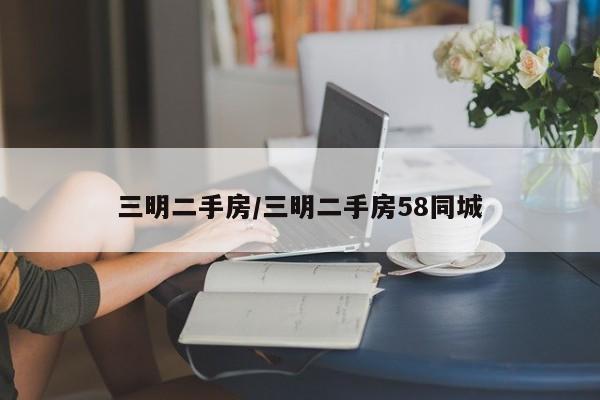 三明二手房/三明二手房58同城