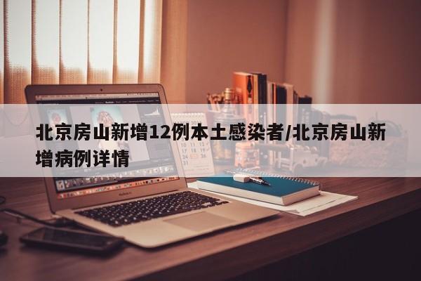 北京房山新增12例本土感染者/北京房山新增病例详情