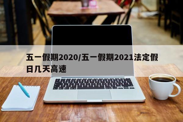 五一假期2020/五一假期2021法定假日几天高速