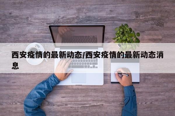 西安疫情的最新动态/西安疫情的最新动态消息