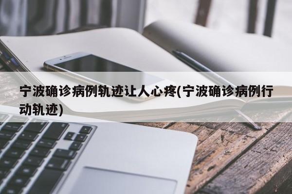 宁波确诊病例轨迹让人心疼(宁波确诊病例行动轨迹)