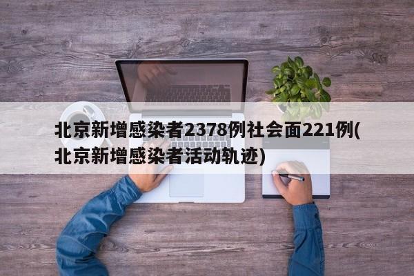 北京新增感染者2378例社会面221例(北京新增感染者活动轨迹)